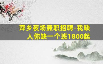 萍乡夜场兼职招聘-我缺人你缺一个班1800起